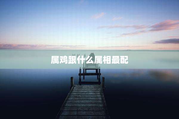 属鸡跟什么属相最配
