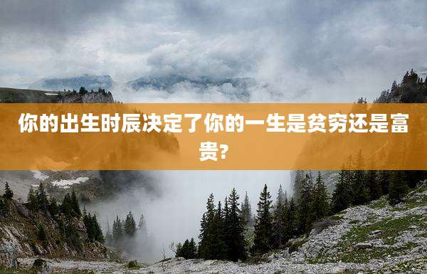 你的出生时辰决定了你的一生是贫穷还是富贵?
