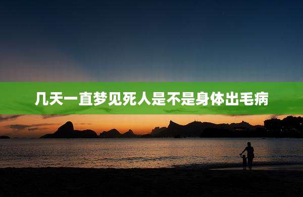 几天一直梦见死人是不是身体出毛病