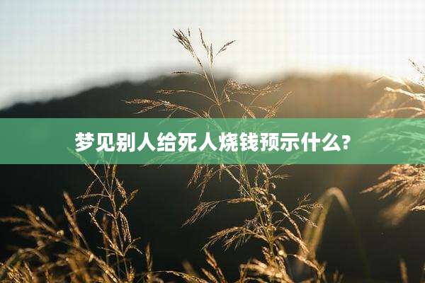 梦见别人给死人烧钱预示什么?