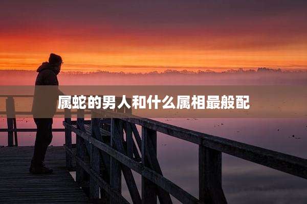 属蛇的男人和什么属相最般配