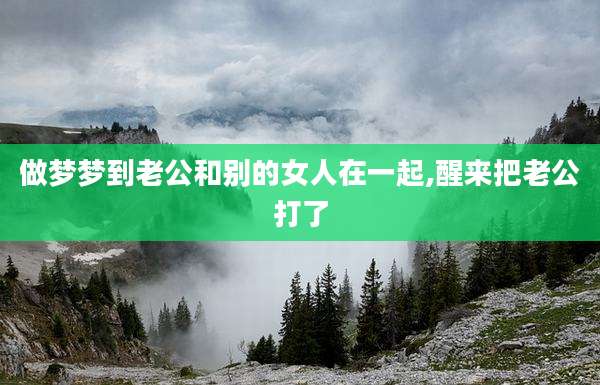 做梦梦到老公和别的女人在一起,醒来把老公打了