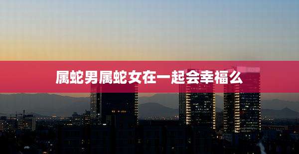 属蛇男属蛇女在一起会幸福么