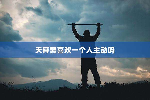 天秤男喜欢一个人主动吗