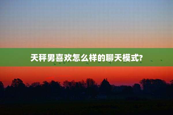 天秤男喜欢怎么样的聊天模式?