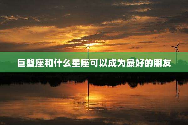 巨蟹座和什么星座可以成为最好的朋友