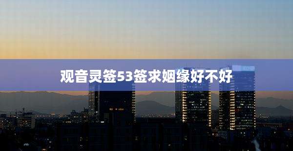 观音灵签53签求姻缘好不好