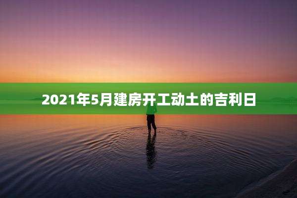 2021年5月建房开工动土的吉利日