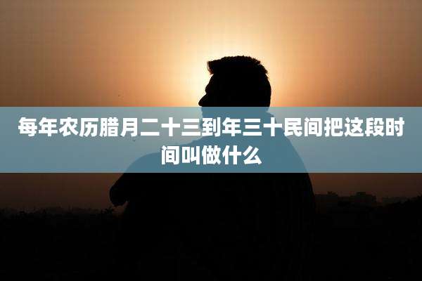 每年农历腊月二十三到年三十民间把这段时间叫做什么