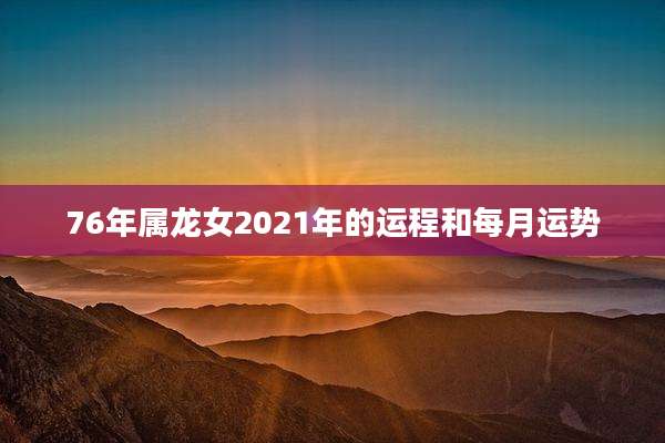 76年属龙女2021年的运程和每月运势