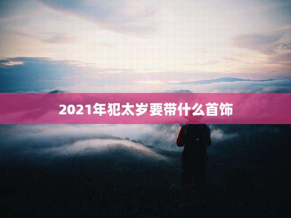 2021年犯太岁要带什么首饰