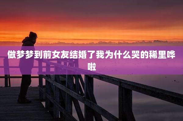 做梦梦到前女友结婚了我为什么哭的稀里哗啦