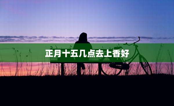 正月十五几点去上香好