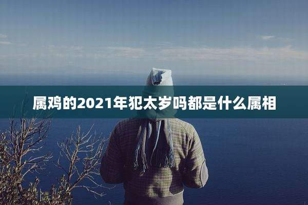 属鸡的2021年犯太岁吗都是什么属相