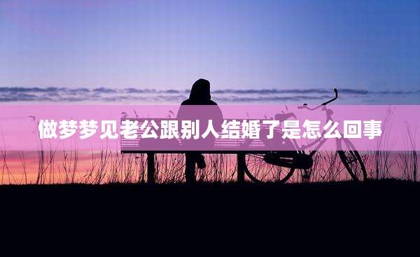 做梦梦见老公跟别人结婚了是怎么回事