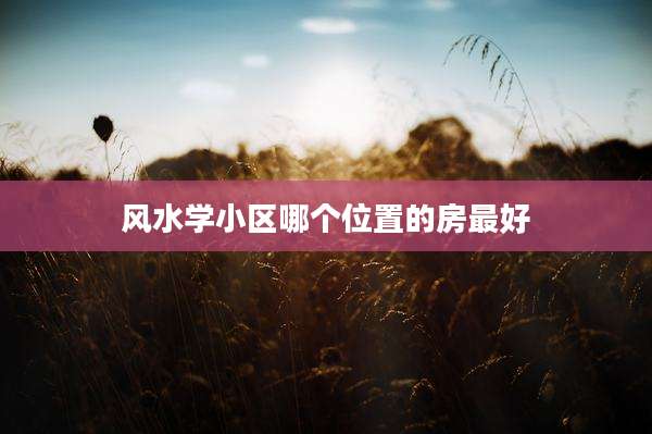 风水学小区哪个位置的房最好