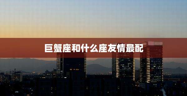 巨蟹座和什么座友情最配
