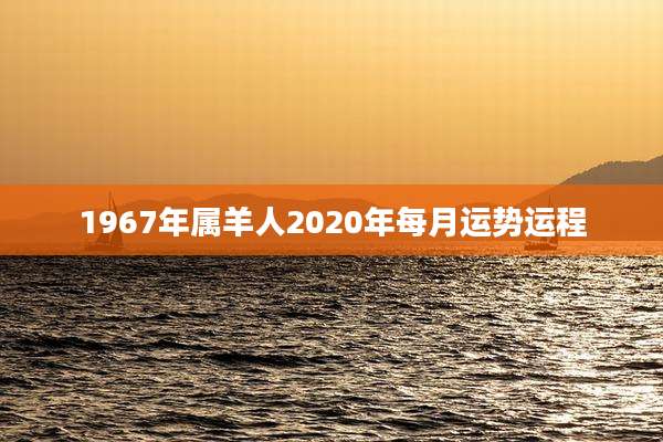 1967年属羊人2020年每月运势运程
