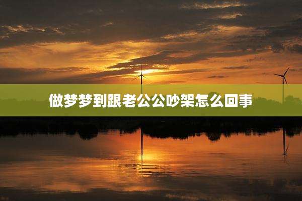 做梦梦到跟老公公吵架怎么回事