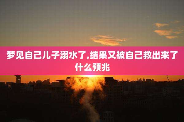 梦见自己儿子溺水了,结果又被自己救出来了什么预兆