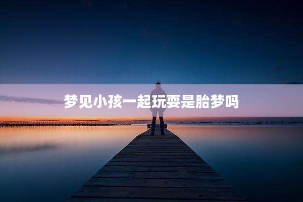 梦见小孩一起玩耍是胎梦吗