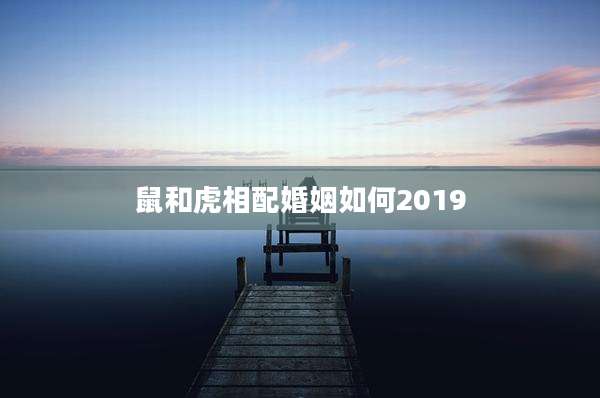 鼠和虎相配婚姻如何2019