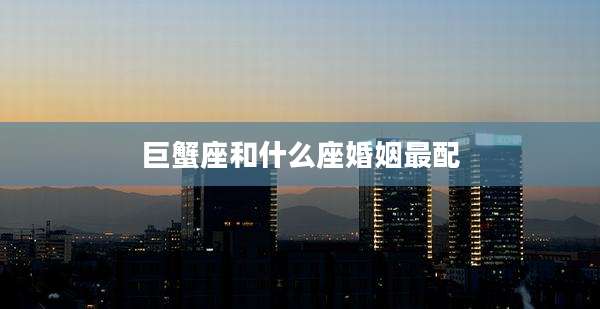 巨蟹座和什么座婚姻最配