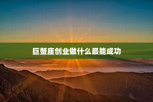 巨蟹座创业做什么最能成功