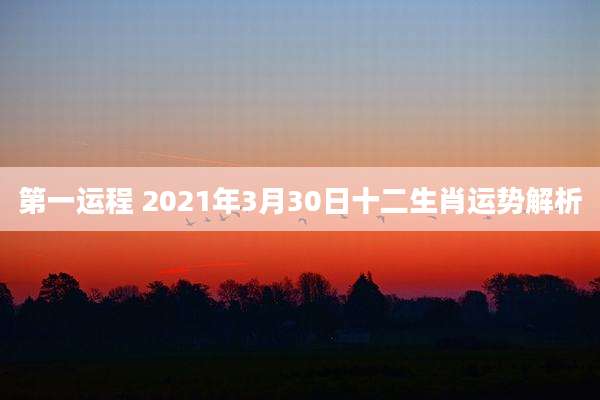 第一运程 2021年3月30日十二生肖运势解析