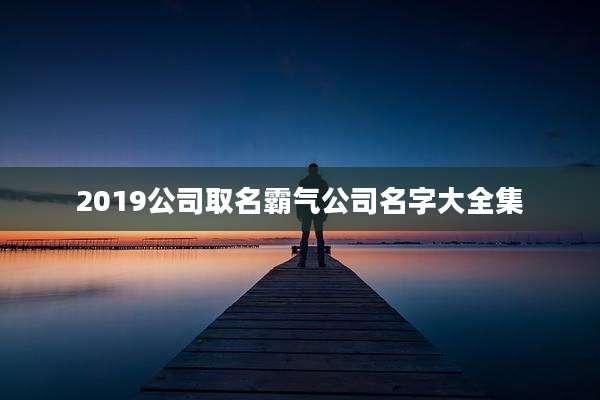 2019公司取名霸气公司名字大全集