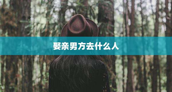 娶亲男方去什么人