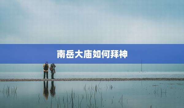 南岳大庙如何拜神