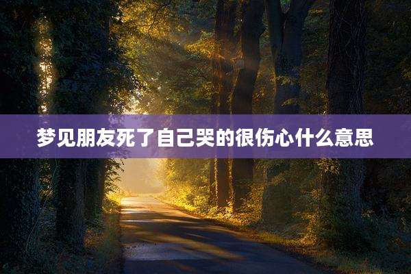 梦见朋友死了自己哭的很伤心什么意思