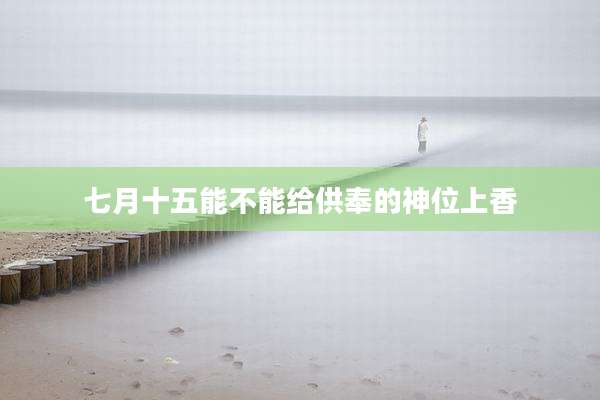 七月十五能不能给供奉的神位上香