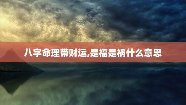 八字命理带财运,是福是祸什么意思