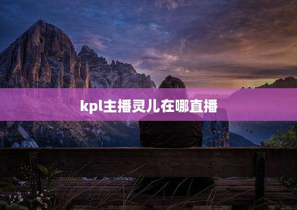 kpl主播灵儿在哪直播