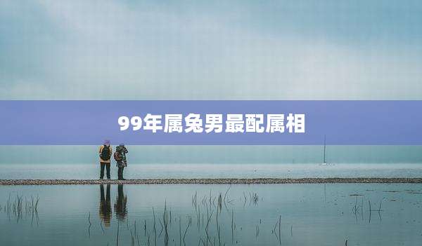 99年属兔男最配属相