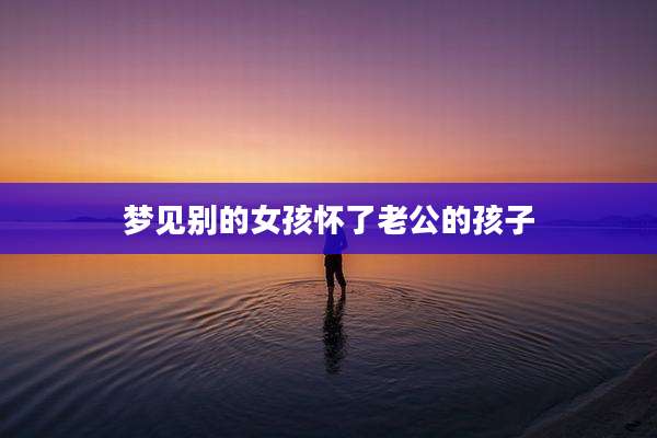 梦见别的女孩怀了老公的孩子