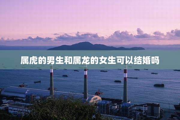属虎的男生和属龙的女生可以结婚吗