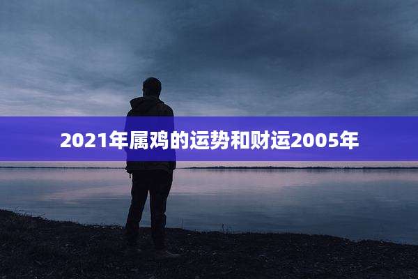 2021年属鸡的运势和财运2005年