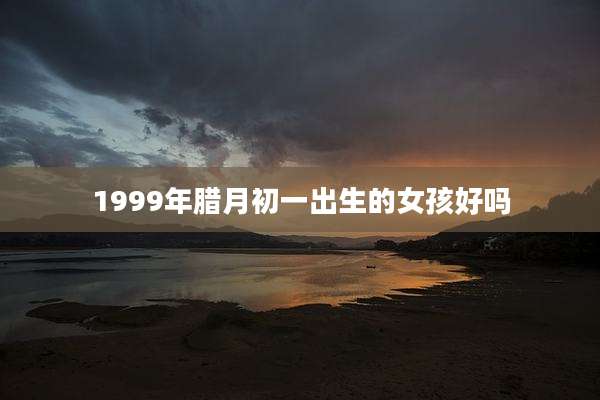 1999年腊月初一出生的女孩好吗