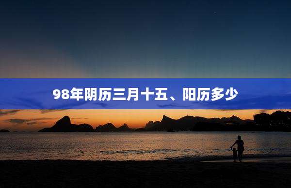 98年阴历三月十五、阳历多少
