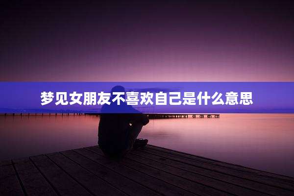 梦见女朋友不喜欢自己是什么意思