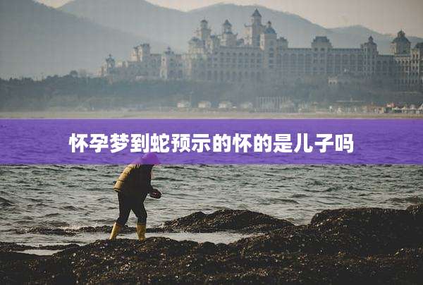 怀孕梦到蛇预示的怀的是儿子吗