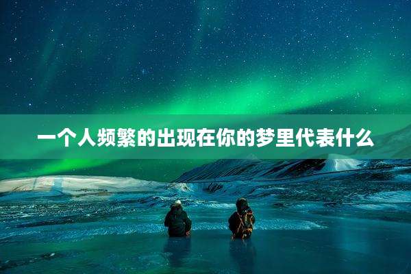 一个人频繁的出现在你的梦里代表什么
