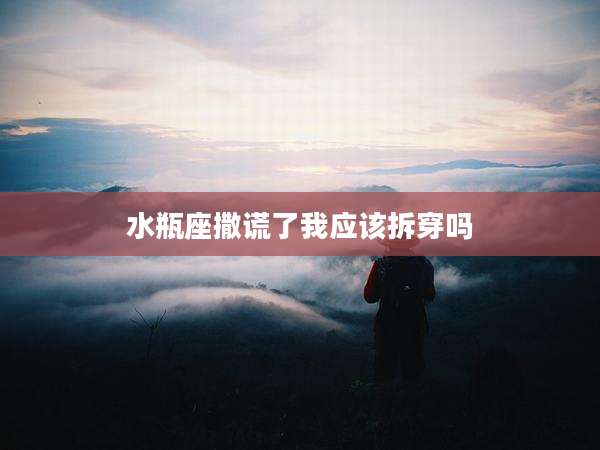 水瓶座撒谎了我应该拆穿吗