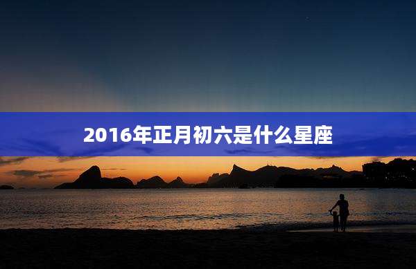 2016年正月初六是什么星座
