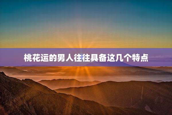 桃花运的男人往往具备这几个特点