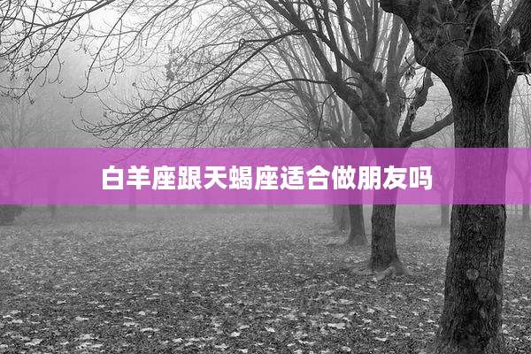 白羊座跟天蝎座适合做朋友吗