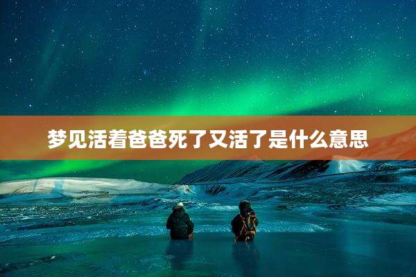 梦见活着爸爸死了又活了是什么意思